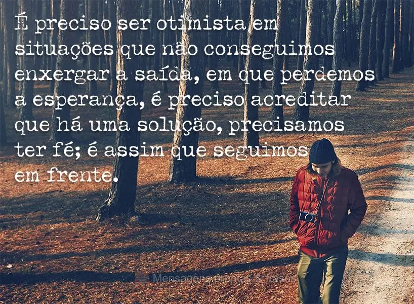 É preciso ser otimista em situações que não conseguimos enxergar a saída, em que perdemos a esperança. É preciso acreditar que há uma solução, ...