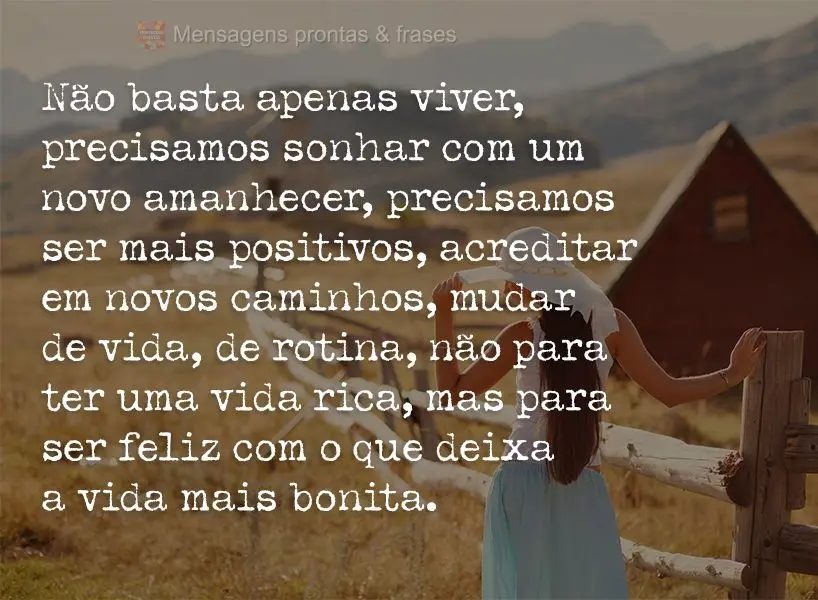 Não basta apenas viver, precisamos sonhar com um novo amanhecer. Precisamos ser mais positivos, acreditar em novos caminhos, mudar de vida, de rotina. N...