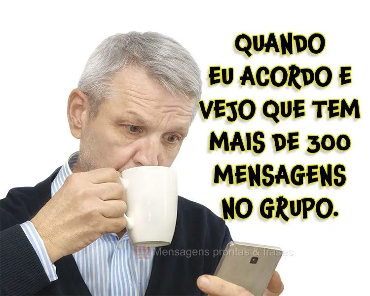 Quando eu acordo e vejo que tem mais de 300 mensagens no grupo.