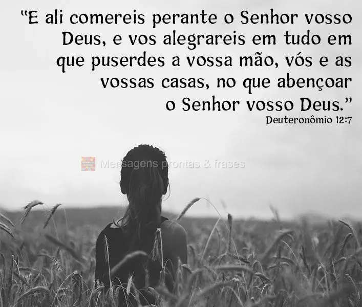 “E ali comereis perante o Senhor vosso Deus, e vos alegrareis em tudo em que puserdes a vossa mão. Vós e as vossas casas, no que abençoar o Senhor v...