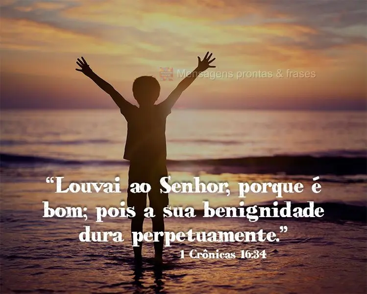 “Louvai ao Senhor, porque é bom; pois a sua benignidade dura perpetuamente.” 1Crônicas 16:34