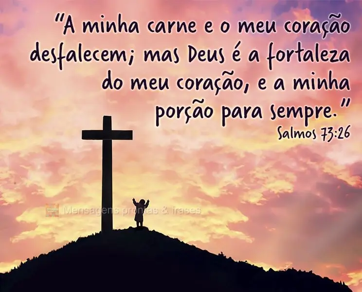 “A minha carne e o meu coração desfalecem; mas Deus é a fortaleza do meu coração, e a minha porção para sempre.” Salmos 73:26