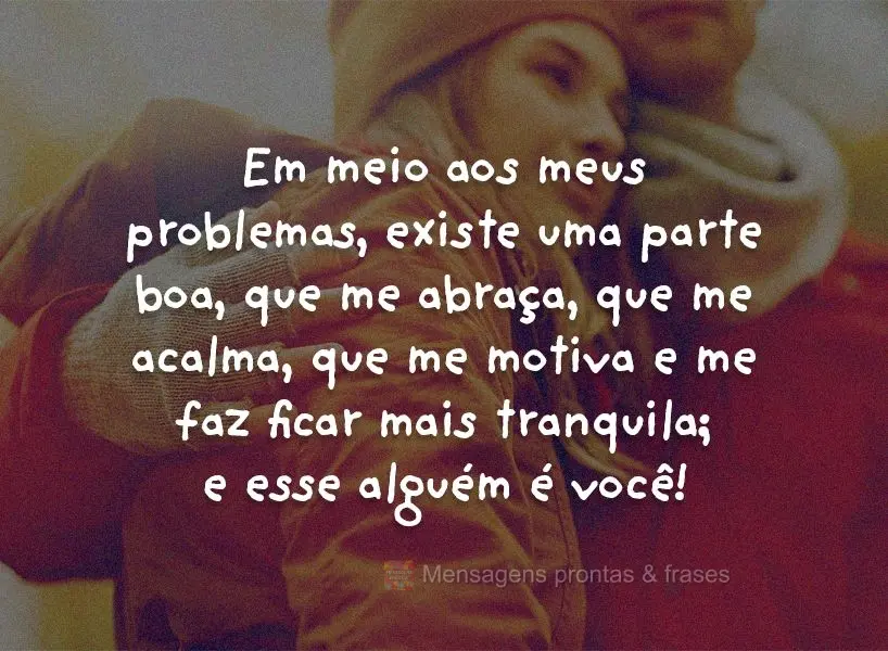 Em meio aos meus problemas existe uma parte boa que me abraça, que me acalma, que me motiva e me faz ficar mais tranquila; e esse alguém é você!