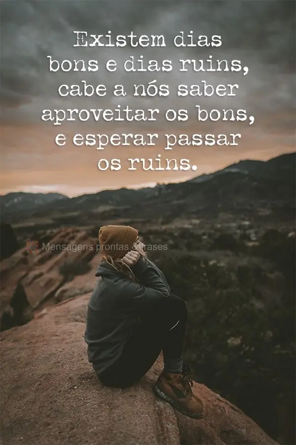 Existem dias bons e dias ruins, cabe a nós saber aproveitar os bons e esperar passar os ruins.