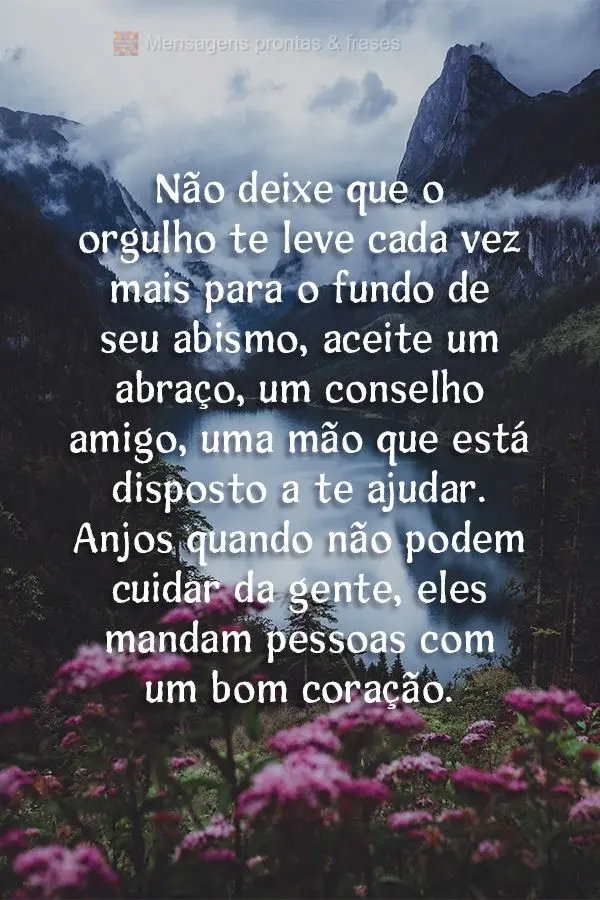 Não deixe que o orgulho te leve cada vez mais para o fundo de seu abismo. Aceite um abraço, um conselho amigo, uma mão que está disposta a te ajudar....