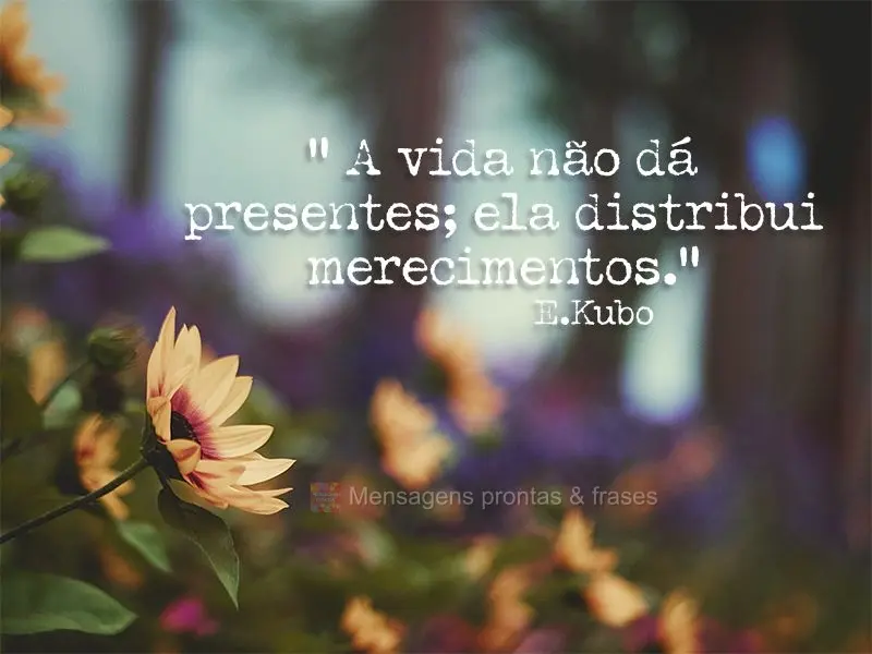 “A vida não dá presentes; ela distribui merecimentos.”  E.Kubo