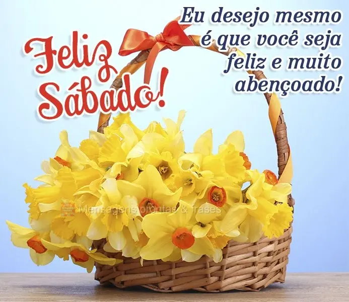 Eu desejo mesmo é que você seja feliz e abençoado! Feliz Sábado!