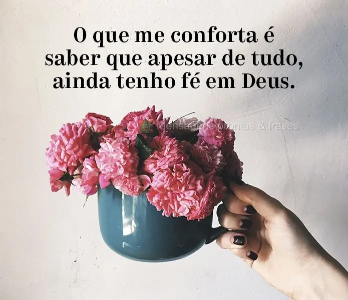 O que me conforta é saber que apesar de tudo, ainda tenho fé em Deus.