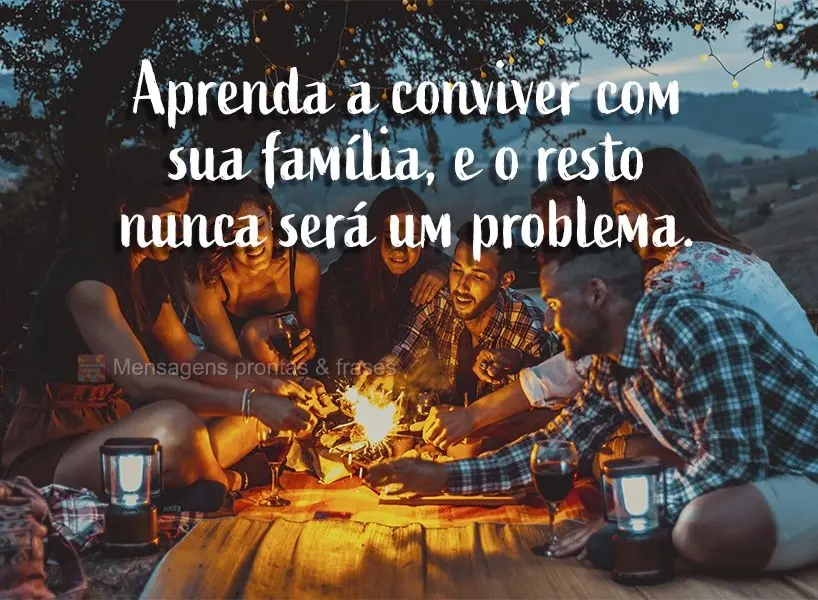 Aprenda a conviver com sua família e o resto nunca será um problema.