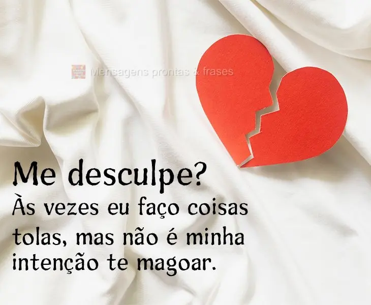 Me desculpe? Às vezes eu faço coisas tolas, mas não é minha intenção te magoar.