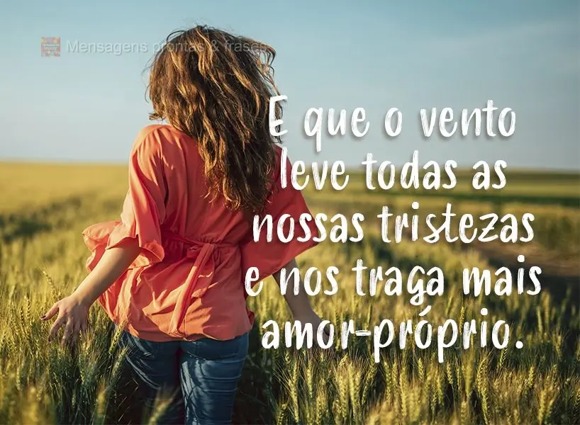 E que o vento leve todas as nossas tristezas e nos traga mais amor-próprio.