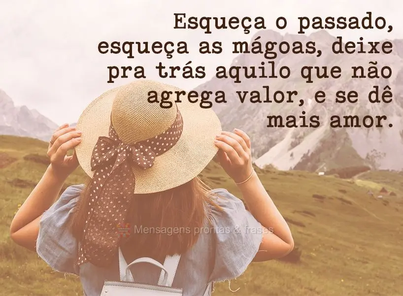 Esqueça o passado, esqueça as mágoas, deixe pra trás aquilo que não agrega valor, e se dê mais amor.