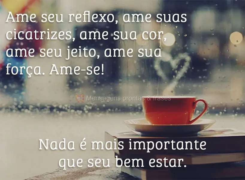 Ame seu reflexo, ame suas cicatrizes, ame sua cor, ame seu jeito, ame sua força. Ame-se! Nada é mais importante que seu bem-estar.