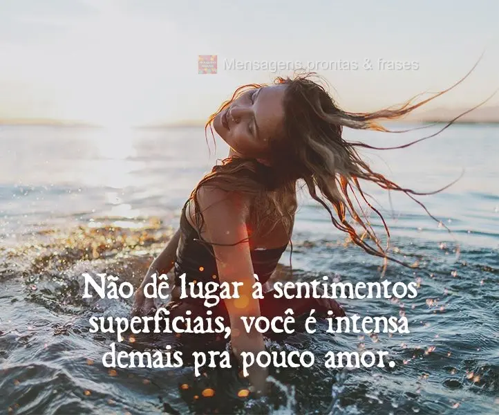 Não dê lugar à sentimentos superficiais, você é intensa demais pra pouco amor.