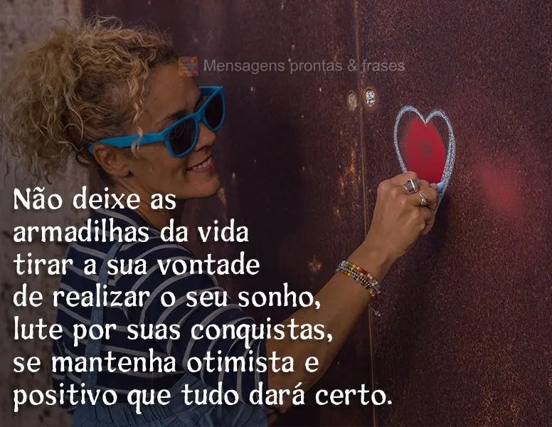 Não deixe as armadilhas da vida tirar a sua vontade de realizar o seu sonho, lute por suas conquistas, se mantenha otimista e positivo que tudo dará ce...