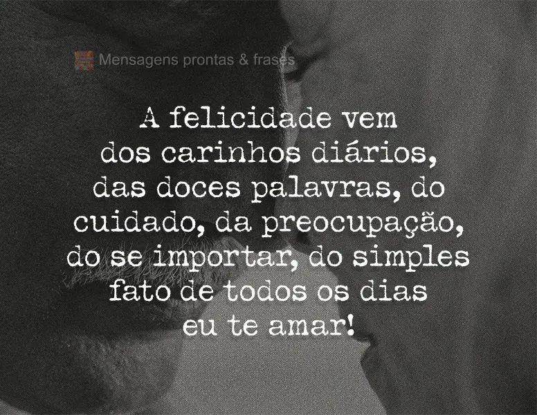 A felicidade vem dos carinhos diários, das doces palavras, do cuidado, da preocupação, do se importar, do simples fato de todos os dias eu te amar!