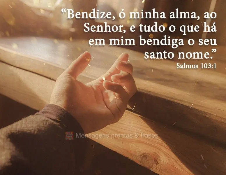 "Bendize, ó minha alma, ao Senhor, e tudo o que há em mim bendiga o seu santo nome." Salmos 103:1