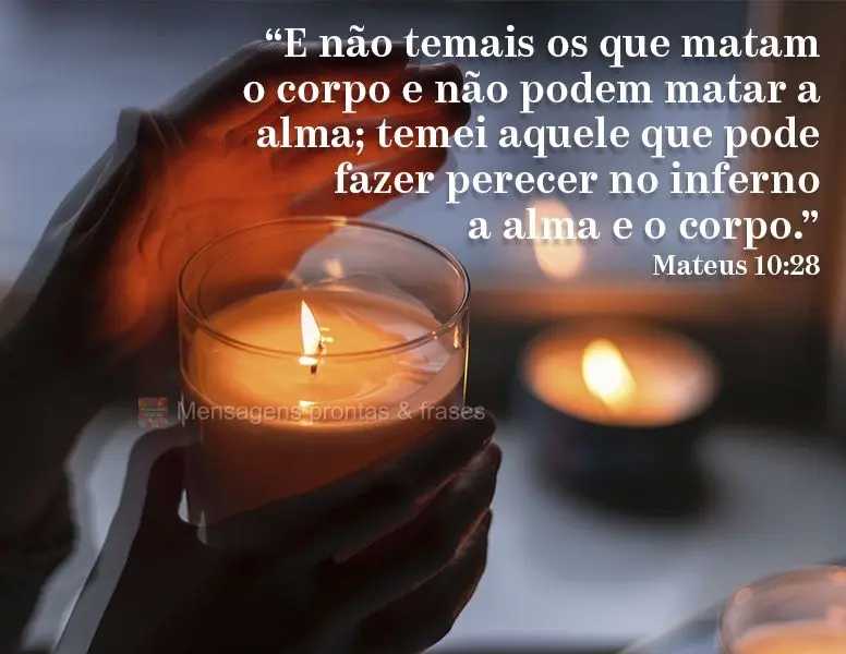 "E não temais os que matam o corpo e não podem matar a alma; temei aquele que pode fazer perecer no inferno a alma e o corpo." Mateus 10:28