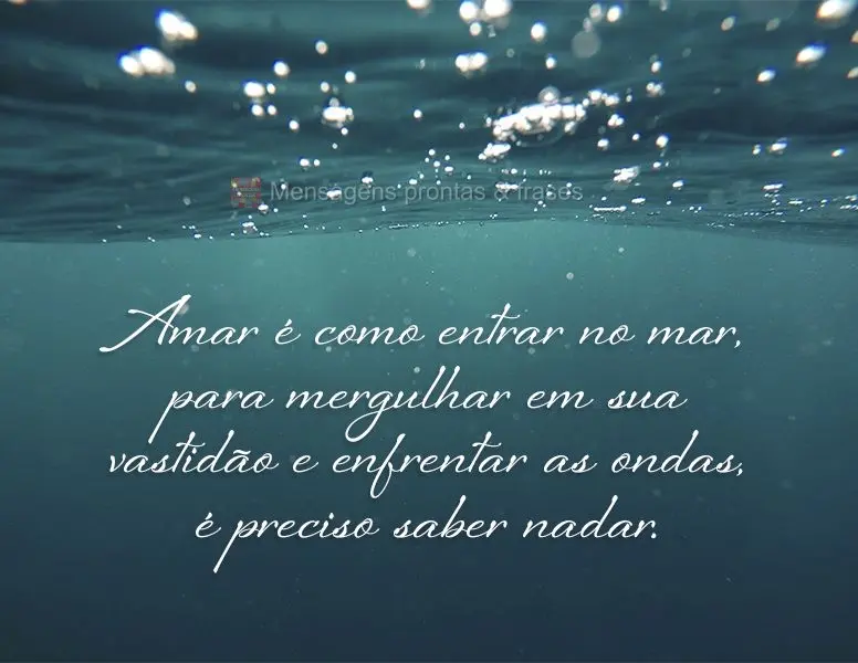 Amar é como entrar no mar para mergulhar em sua vastidão e enfrentar as ondas. É preciso saber nadar.