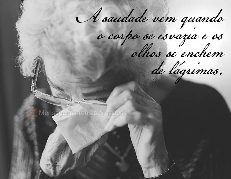 A saudade vem quando o corpo se esvazia e os olhos se enchem de lágrimas.