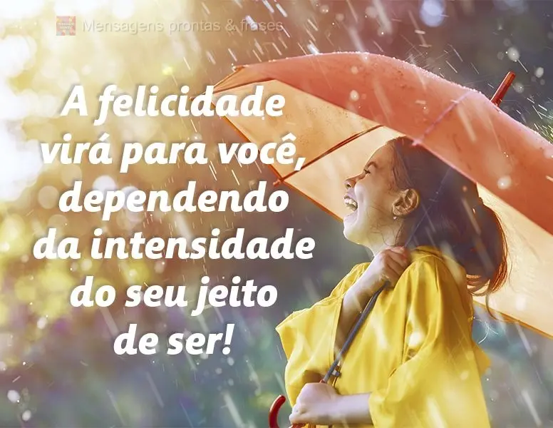 A felicidade virá para você, dependendo da intensidade do seu jeito de ser!