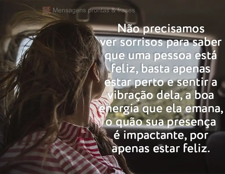 Não precisamos ver sorrisos para saber que uma pessoa está feliz. Basta apenas passar perto e sentir a vibração dela, a boa energia que ela emana, o ...