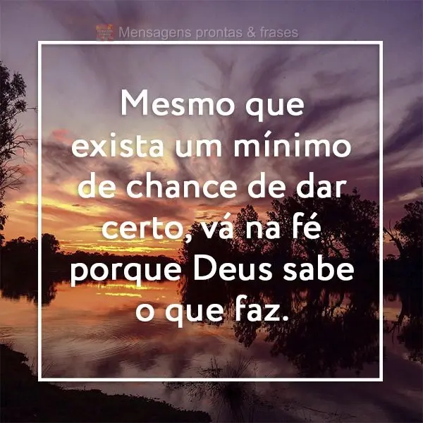 Mesmo que exista um mínimo de chance de dar certo, vá na fé porque Deus sabe o que faz.