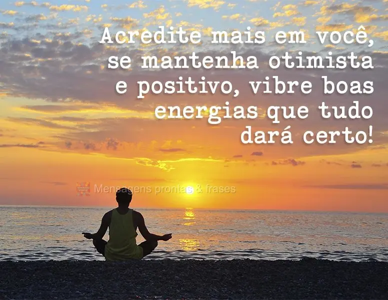 Acredite mais em você, se mantenha otimista e positivo, vibre boas energias que tudo dará certo!