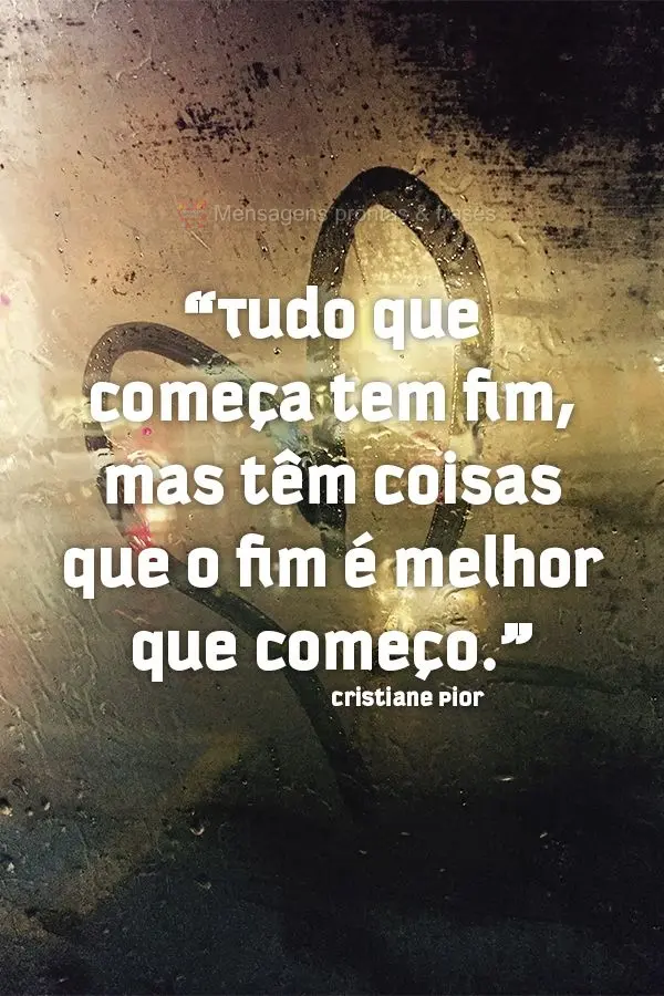 “Tudo que começa tem fim, mas têm coisas que o fim é melhor que o começo.” Cristiane Pior