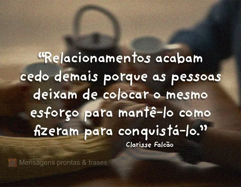 “Relacionamentos acabam cedo demais porque as pessoas deixam de colocar o mesmo esforço para mantê-lo como fizeram para conquistá-lo.” Clarisse Fa...