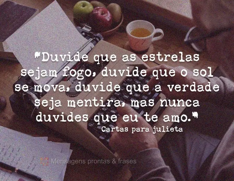 “Duvide que as estrelas sejam fogo, duvide que o sol se mova, duvide que a verdade seja mentira, mas nunca duvides que eu te amo.” Cartas para juliet...