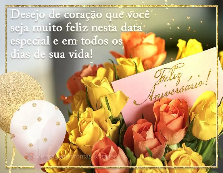 Desejo de coração que você seja muito feliz nesta data especial e em todos os dias de sua vida! Feliz Aniversário!