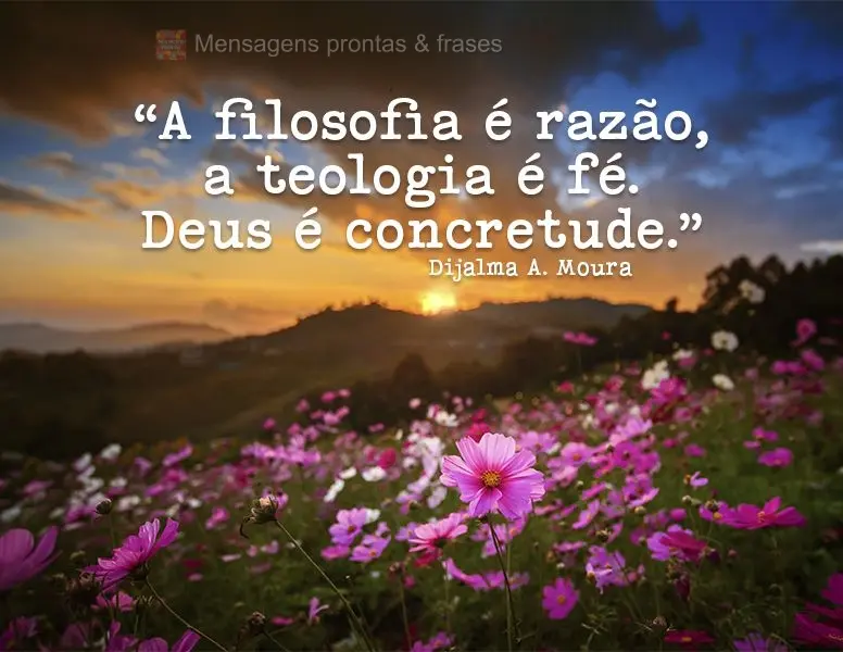 “A filosofia é razão, a teologia é fé. Deus é concretude.” Dijalma A. Moura