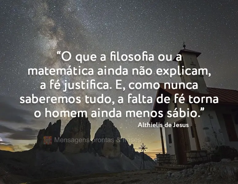 “O que a filosofia ou a matemática ainda não explicam, a fé justifica. E, como nunca saberemos tudo, a falta de fé torna o homem ainda menos sábio...