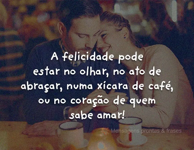 A felicidade pode estar no olhar, no ato de abraçar, numa xícara de café ou no coração que sabe amar!