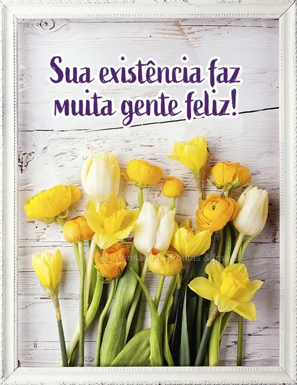 Sua existência faz muita gente feliz!