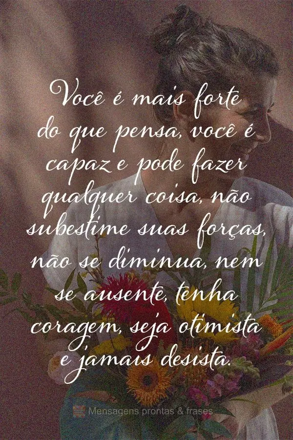 Você é mais forte do que pensa. Você é capaz e pode fazer qualquer coisa, não subestime suas forças, não se diminua, nem se ausente. Tenha coragem...