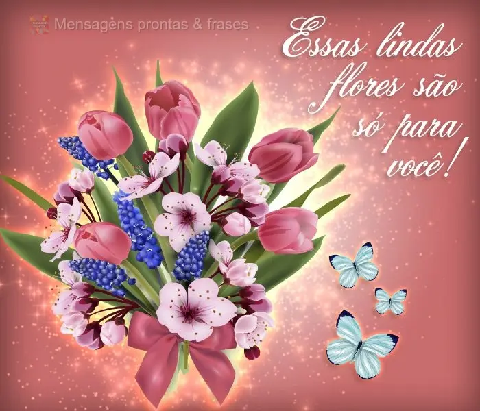 Essas lindas flores são só para você!