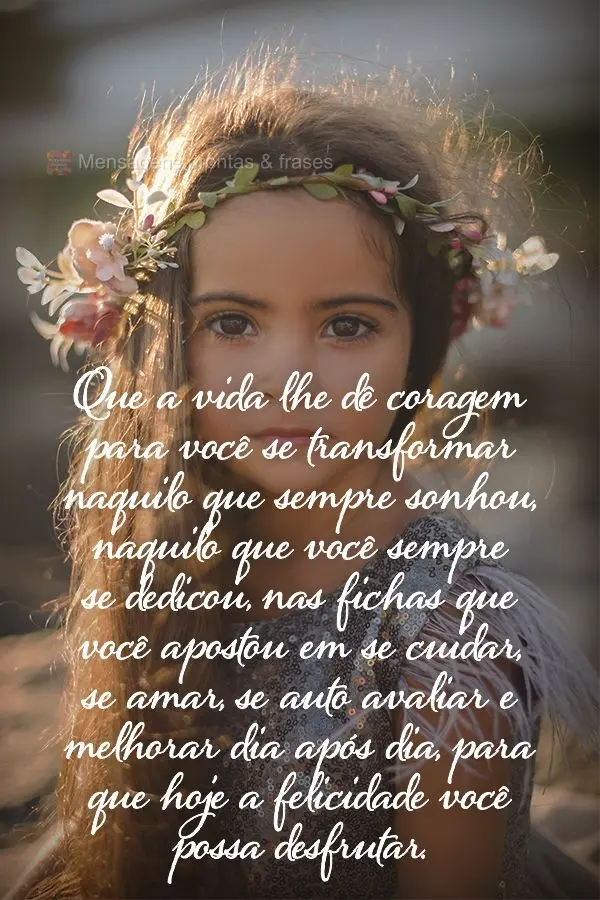 Que a vida lhe dê coragem para você se transformar naquilo que sempre sonhou, naquilo que você sempre se dedicou, nas fichas que você apostou em se c...