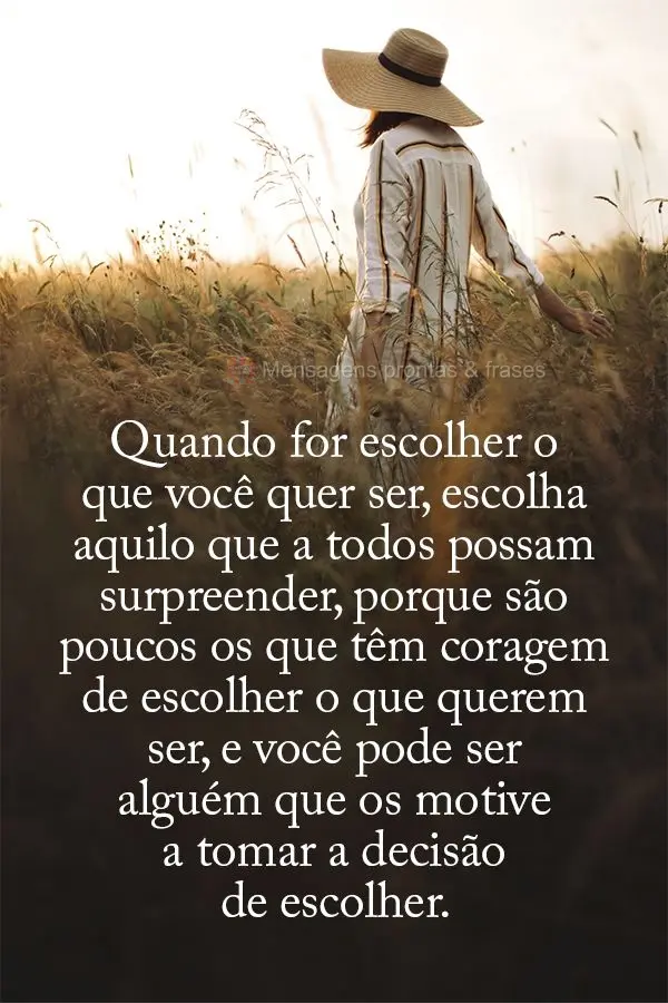 Quando for escolher o que você quer ser, escolha aquilo que a todos possam surpreender, porque são poucos os que têm coragem de escolher o que querem ...