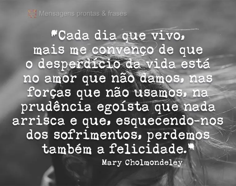 “Cada dia que vivo mais me convenço de que o desperdício da vida está no amor que não damos, nas forças que não usamos, na prudência egoísta qu...