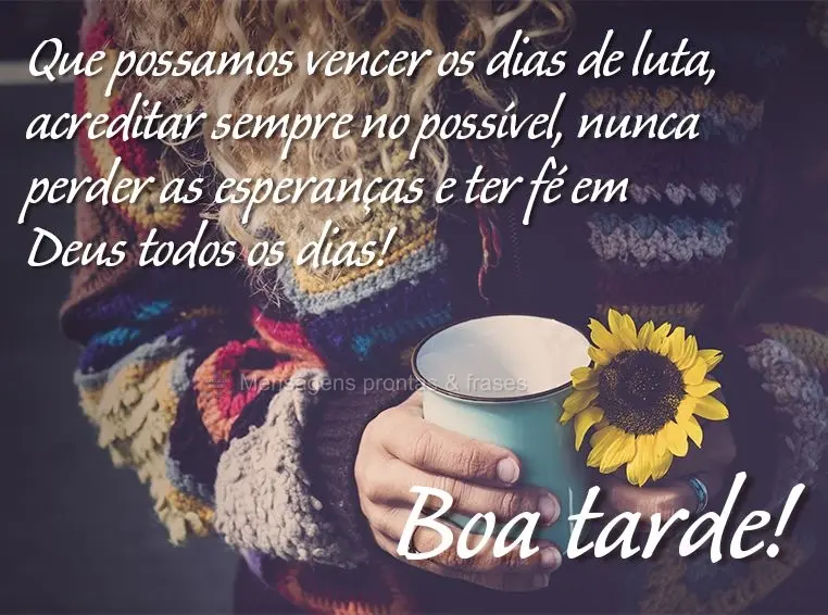 Que possamos vencer os dias de luta, acreditar sempre no possível, nunca perder as esperanças e ter fé em Deus todos os dias! Boa tarde!