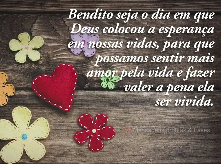 Bendito seja o dia em que Deus colocou a esperança em nossas vidas, para que possamos sentir mais amor pela vida e fazer valer a pena ela ser vivida.