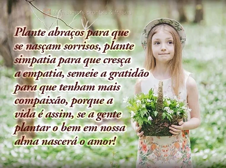 Plante abraços para que se nasçam sorrisos. Plante simpatia para que cresça a empatia, semeie a gratidão para que tenham mais compaixão, porque a vi...