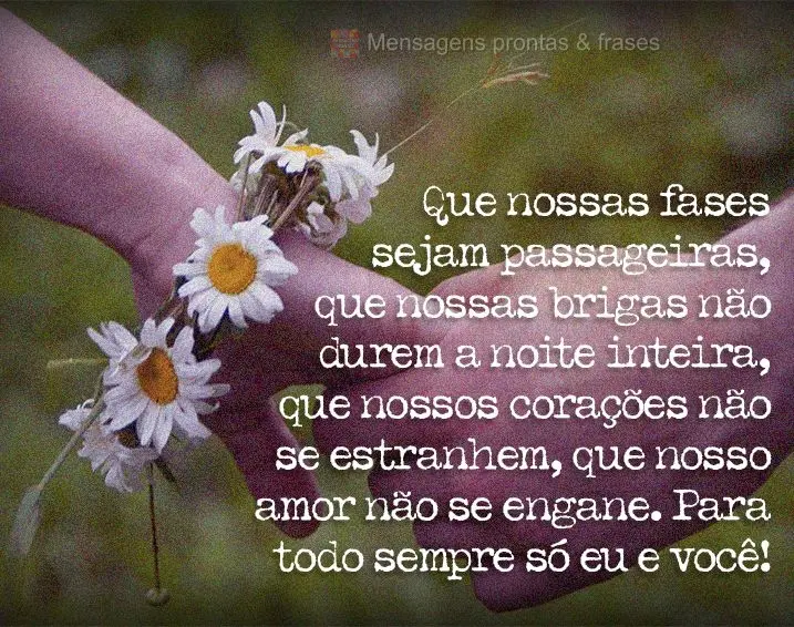 Que nossas fases sejam passageiras, que nossas brigas não durem a noite inteira, que nossos corações não se estranhem, que nosso amor não se engane....