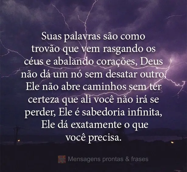 Suas palavras são como trovão que vem rasgando os céus e abalando corações. Deus não dá um nó sem desatar outro, Ele não abre caminhos sem ter c...