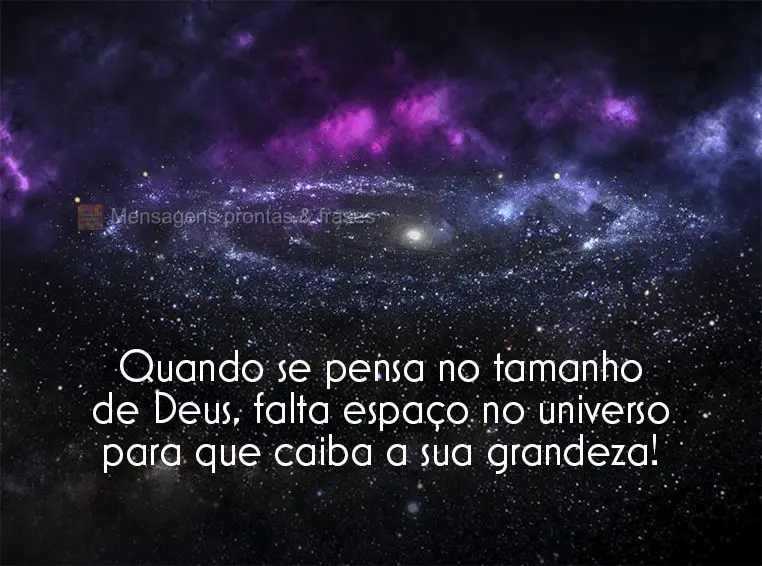 Quando se pensa no tamanho de Deus, falta espaço no universo para que caiba a sua grandeza!