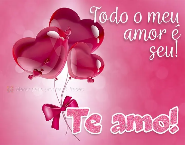 Todo o meu amor é seu! Te amo!