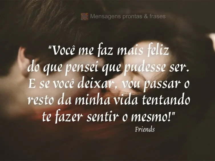 “Você me faz mais feliz do que pensei que pudesse ser. E se você deixar, vou passar o resto da minha vida tentando te fazer sentir o mesmo!”  Frien...