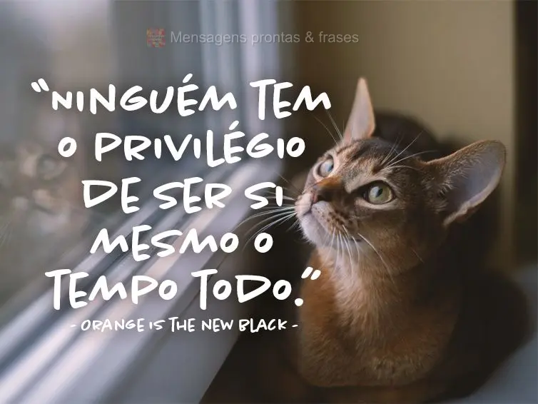 “Ninguém tem o privilégio de ser si mesmo o tempo todo.” Orange is the new black